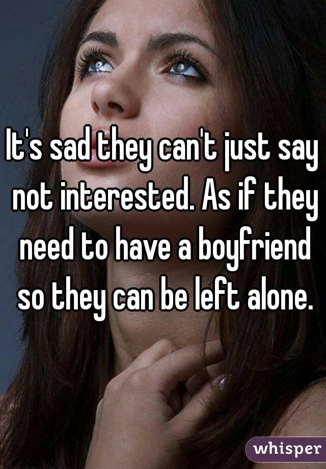It's sad they can't just say not interested. As if they need to have a boyfriend so they can be left alone.