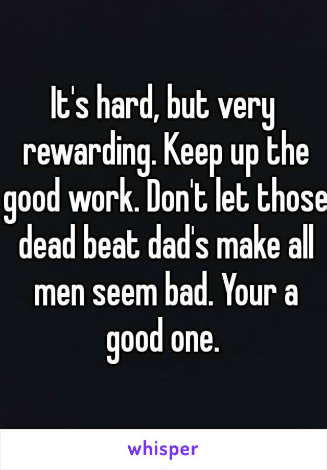 It's hard, but very rewarding. Keep up the good work. Don't let those dead beat dad's make all men seem bad. Your a good one. 