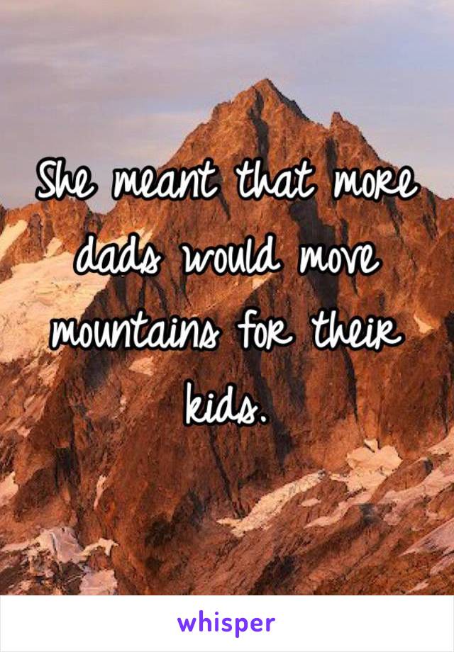 She meant that more dads would move mountains for their kids. 