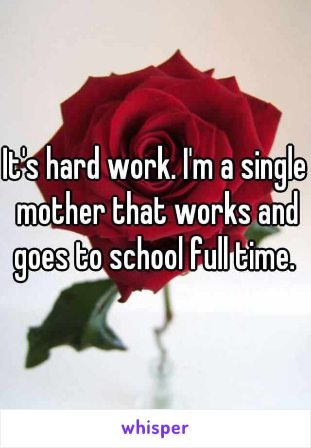 It's hard work. I'm a single mother that works and goes to school full time. 