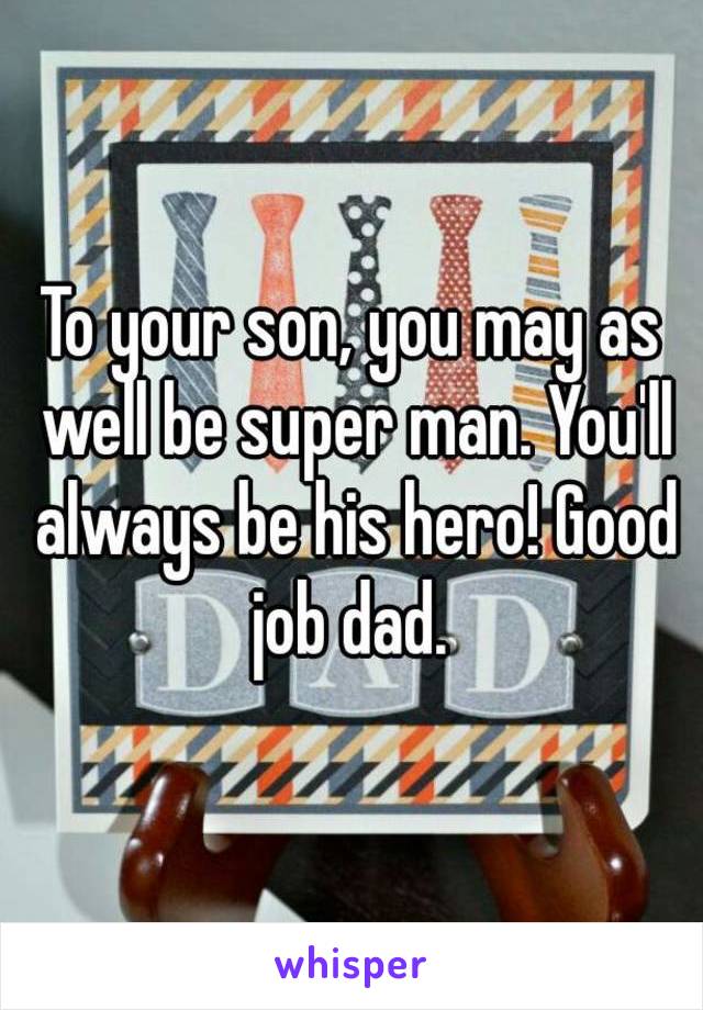 To your son, you may as well be super man. You'll always be his hero! Good job dad. 