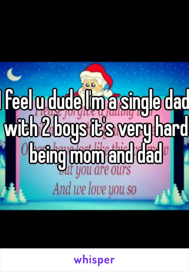 I feel u dude I'm a single dad with 2 boys it's very hard being mom and dad