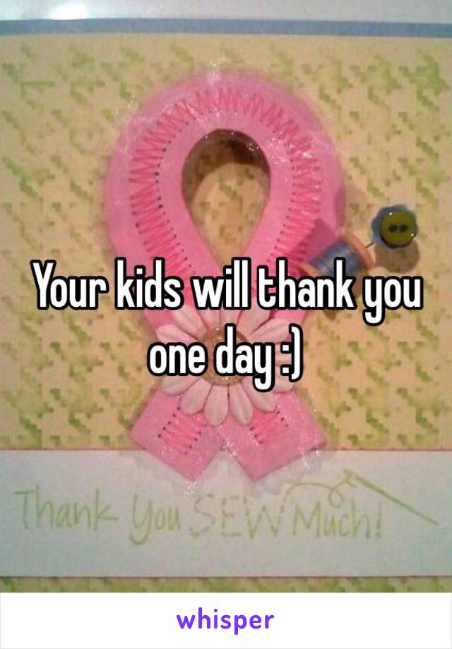 Your kids will thank you one day :)