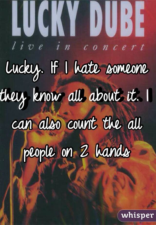 Lucky. If I hate someone they know all about it. I can also count the all people on 2 hands
