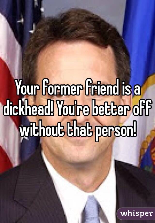 Your former friend is a dickhead! You're better off without that person!