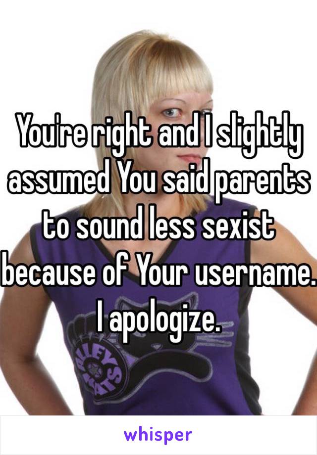 You're right and I slightly assumed You said parents to sound less sexist because of Your username. I apologize. 