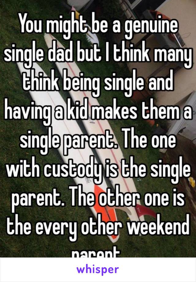 You might be a genuine single dad but I think many think being single and having a kid makes them a single parent. The one with custody is the single parent. The other one is the every other weekend parent. 