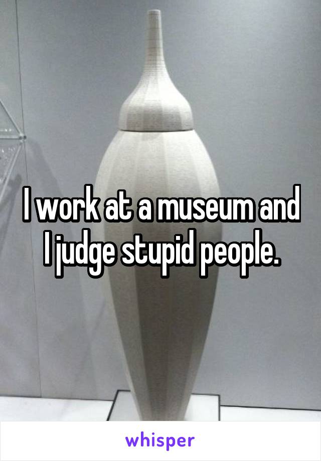 I work at a museum and I judge stupid people.