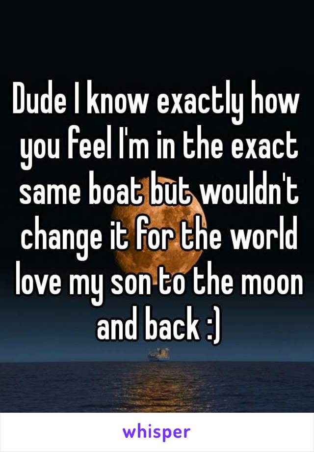 Dude I know exactly how you feel I'm in the exact same boat but wouldn't change it for the world love my son to the moon and back :)