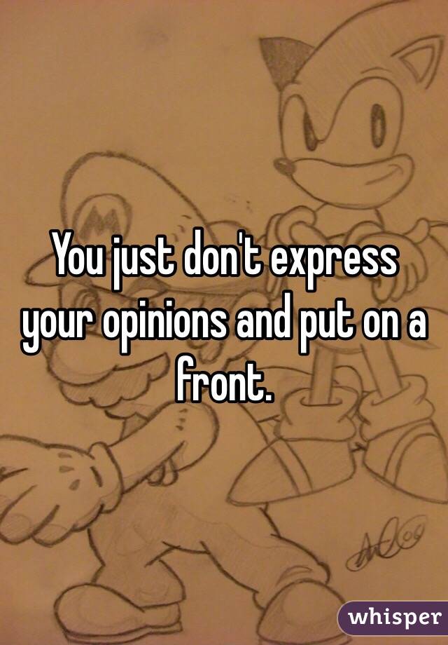 You just don't express your opinions and put on a front.