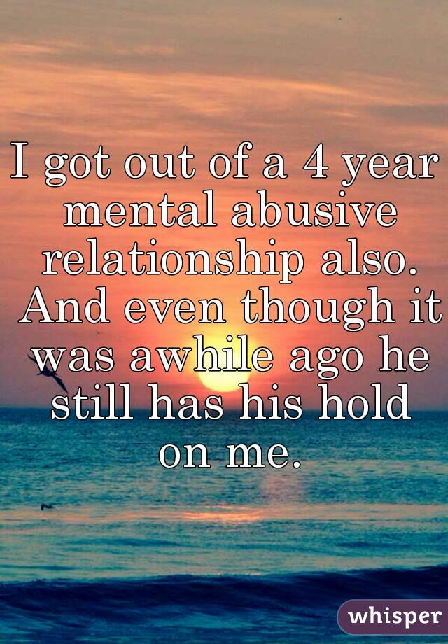 I got out of a 4 year mental abusive relationship also. And even though it was awhile ago he still has his hold on me.