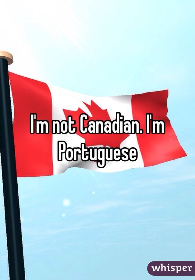 I'm not Canadian. I'm Portuguese 
