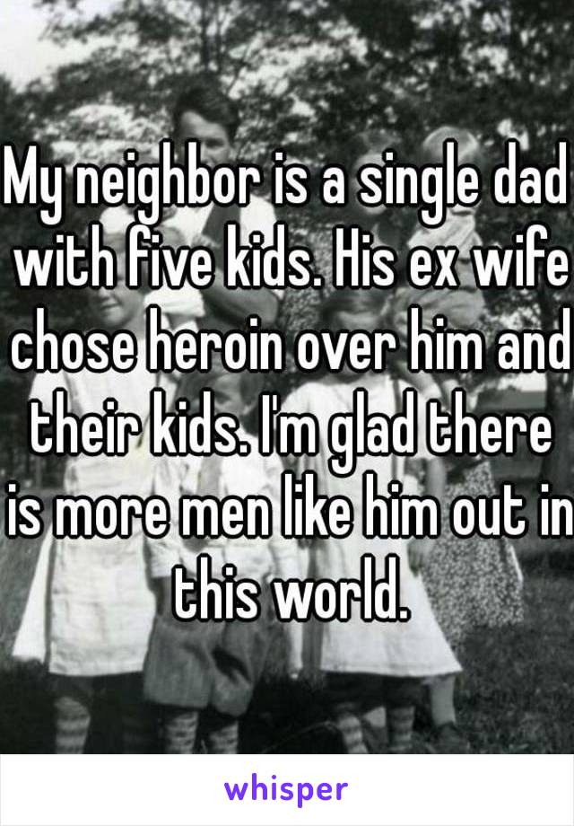 My neighbor is a single dad with five kids. His ex wife chose heroin over him and their kids. I'm glad there is more men like him out in this world.