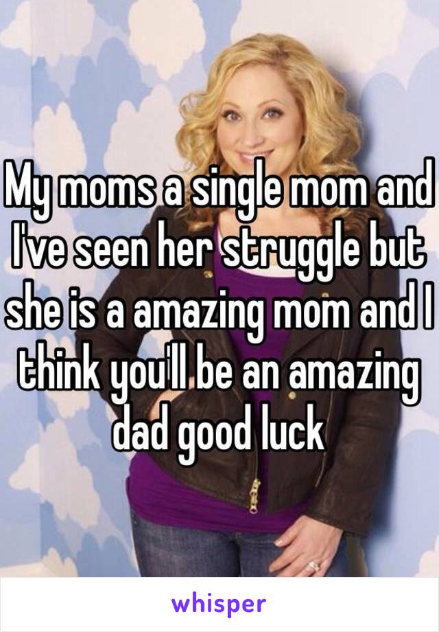 My moms a single mom and I've seen her struggle but she is a amazing mom and I think you'll be an amazing dad good luck