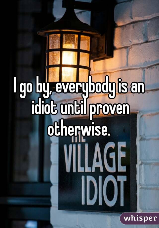 I go by, everybody is an idiot until proven otherwise. 