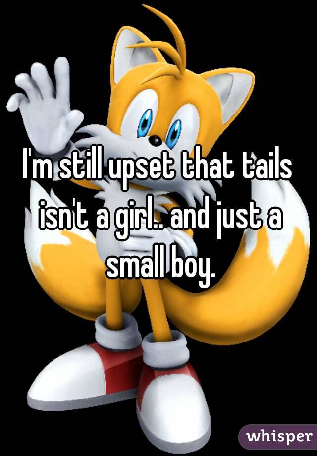 I'm still upset that tails isn't a girl.. and just a small boy.