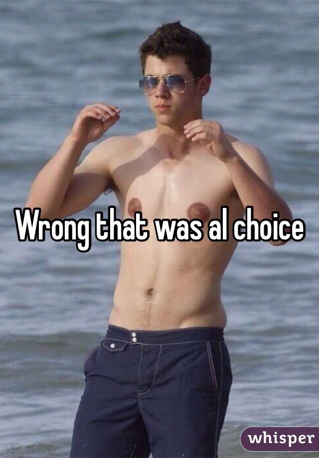 Wrong that was al choice