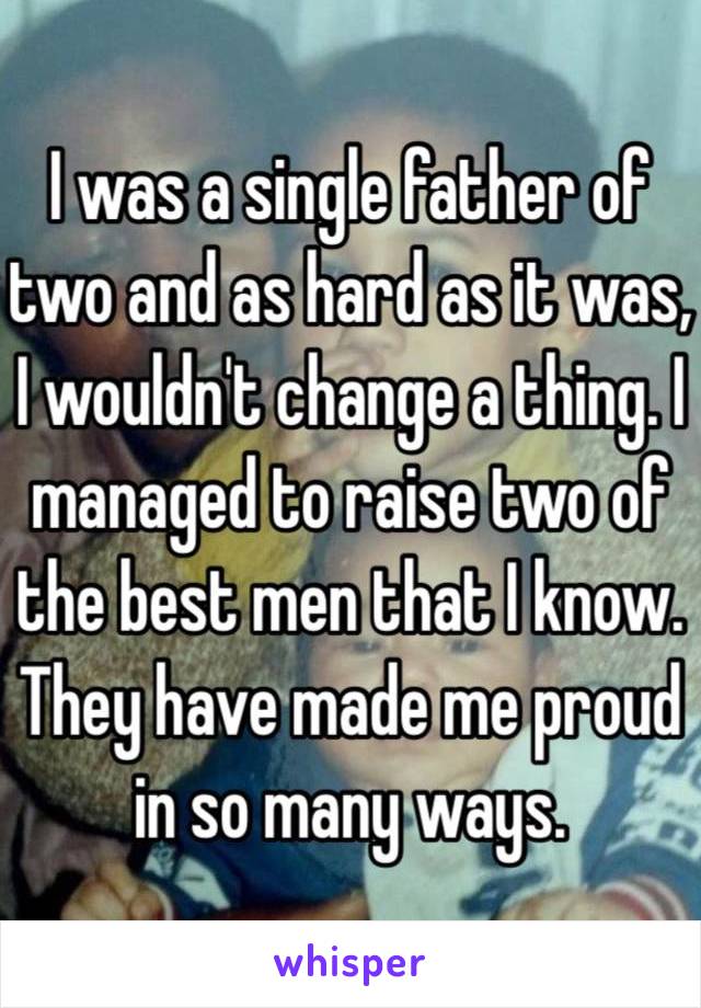 I was a single father of two and as hard as it was, I wouldn't change a thing. I managed to raise two of the best men that I know. They have made me proud in so many ways.