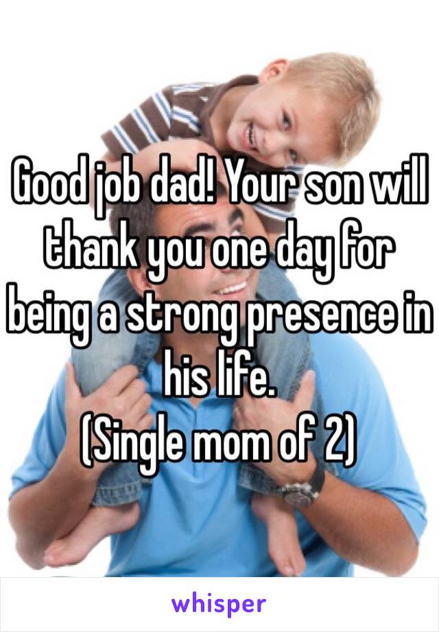 Good job dad! Your son will thank you one day for being a strong presence in his life.
(Single mom of 2)