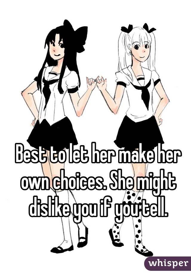 Best to let her make her own choices. She might dislike you if you tell. 
