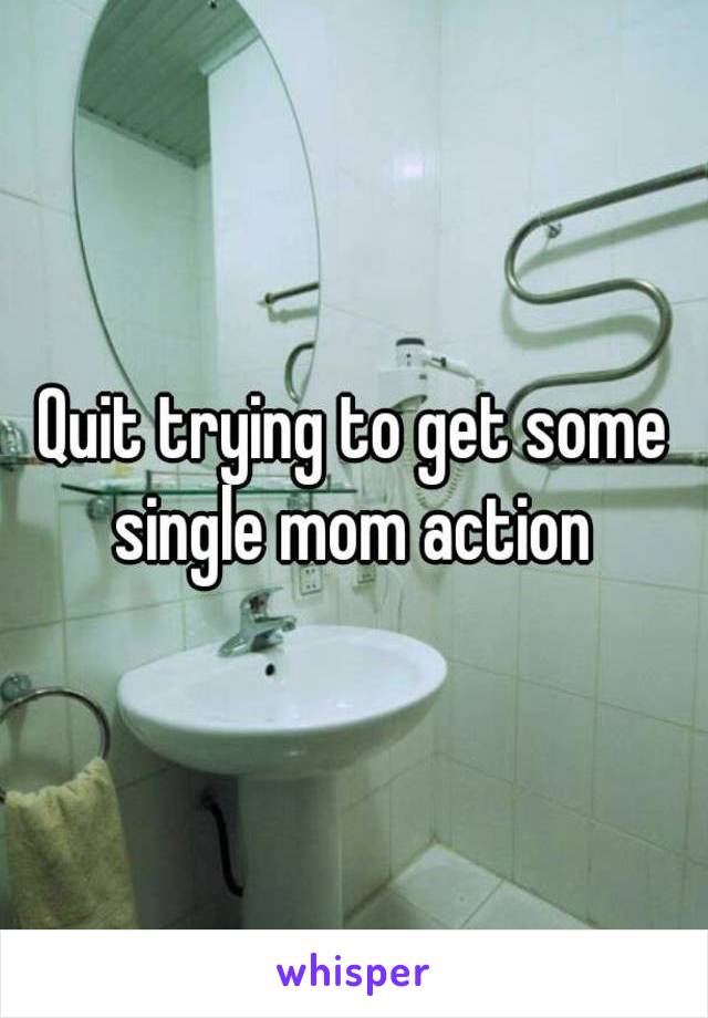 Quit trying to get some single mom action 
