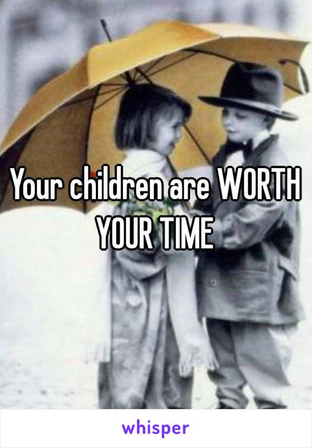 Your children are WORTH YOUR TIME 