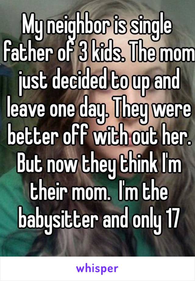 My neighbor is single father of 3 kids. The mom just decided to up and leave one day. They were better off with out her. But now they think I'm their mom.  I'm the babysitter and only 17