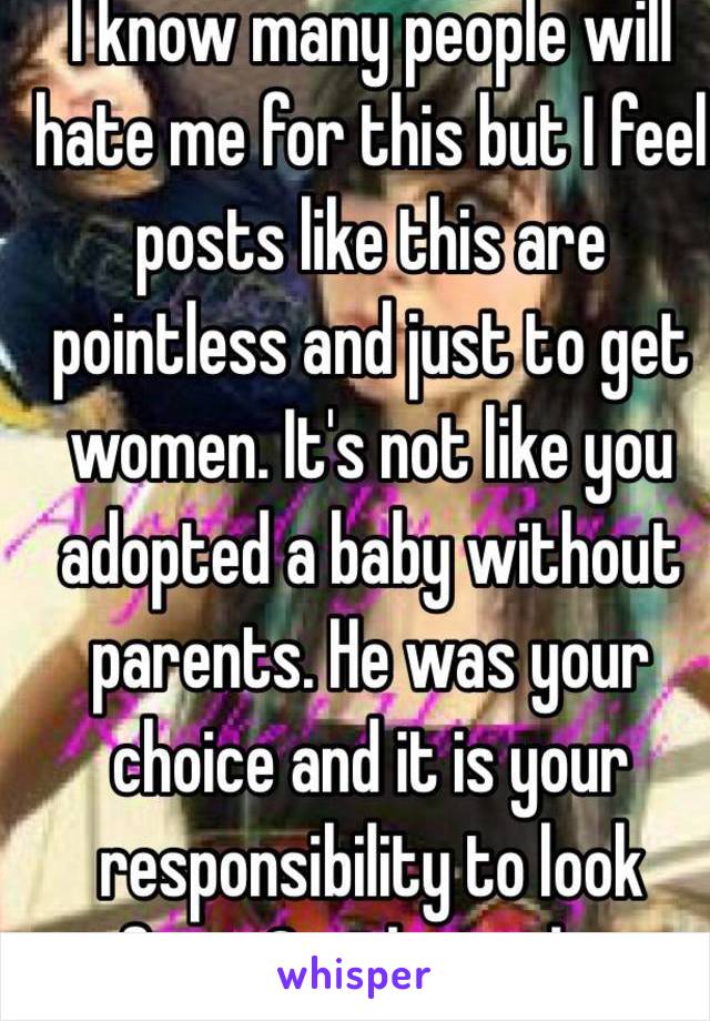 I know many people will hate me for this but I feel posts like this are pointless and just to get women. It's not like you adopted a baby without parents. He was your choice and it is your responsibility to look after. Simple as that. 