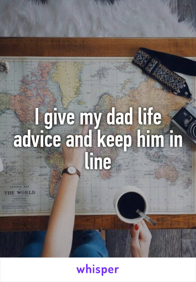 I give my dad life advice and keep him in line