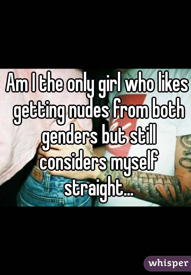 Am I the only girl who likes getting nudes from both genders but still considers myself straight...
