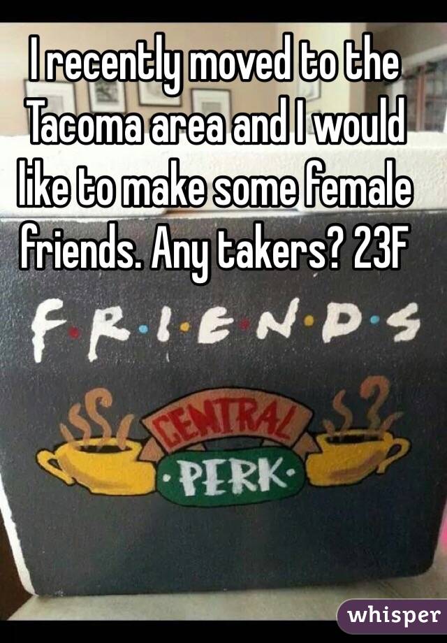 I recently moved to the Tacoma area and I would like to make some female friends. Any takers? 23F