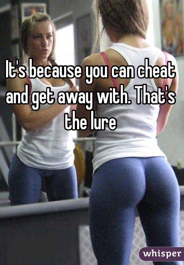 It's because you can cheat and get away with. That's the lure 