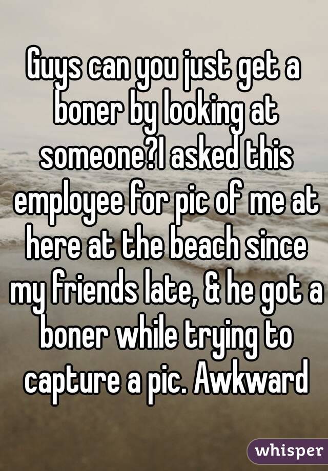 Guys can you just get a boner by looking at someone?I asked this employee for pic of me at here at the beach since my friends late, & he got a boner while trying to capture a pic. Awkward
