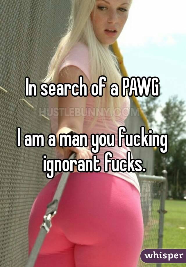 In search of a PAWG

I am a man you fucking ignorant fucks.