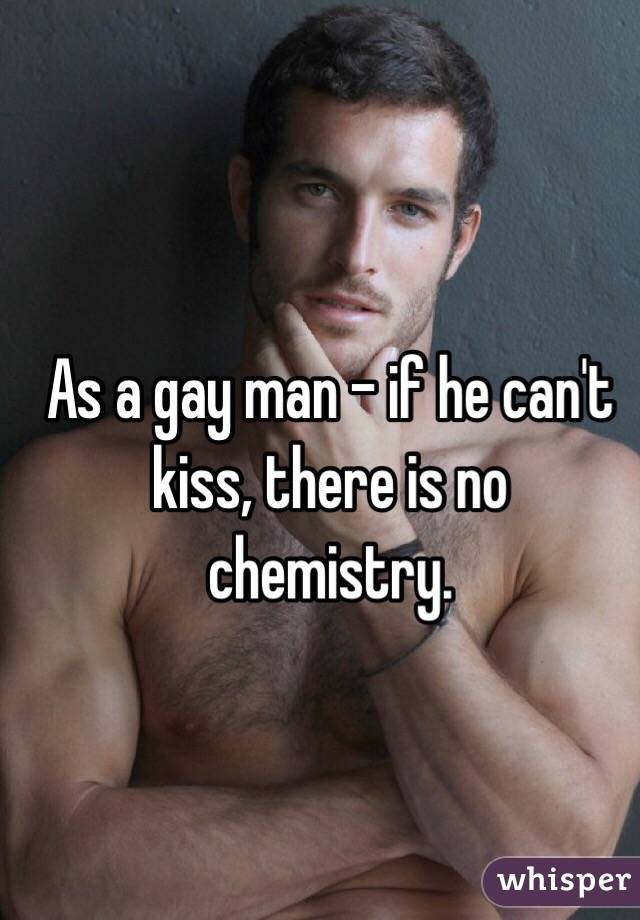 As a gay man - if he can't kiss, there is no chemistry. 