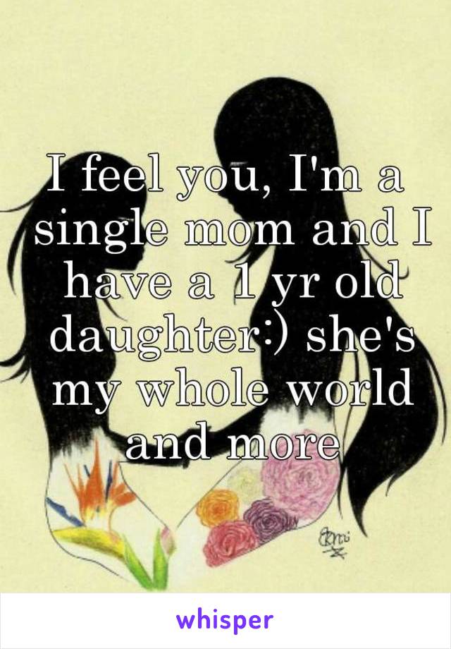 I feel you, I'm a single mom and I have a 1 yr old daughter:) she's my whole world and more