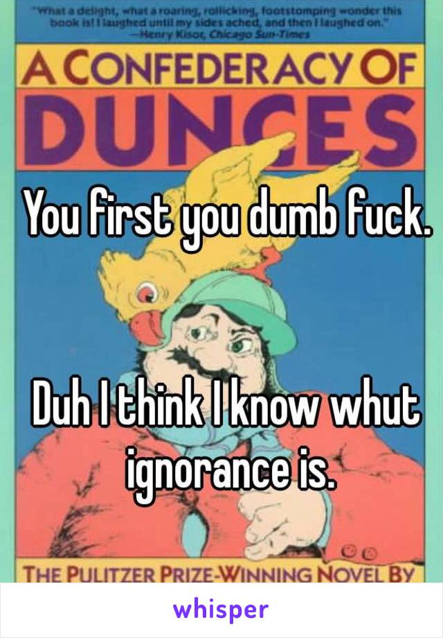 You first you dumb fuck.


Duh I think I know whut ignorance is.
