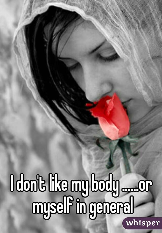 I don't like my body ......or myself in general