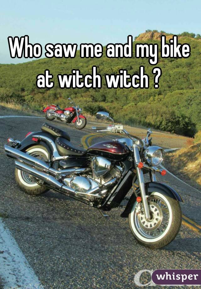 Who saw me and my bike at witch witch ? 