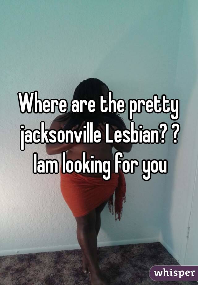Where are the pretty jacksonville Lesbian? ? Iam looking for you