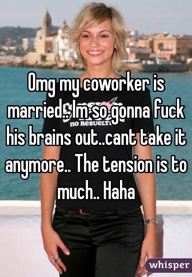Omg my coworker is married.. Im so gonna fuck his brains out..cant take it anymore.. The tension is to much.. Haha
