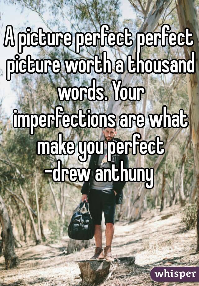 A picture perfect perfect picture worth a thousand words. Your imperfections are what make you perfect
-drew anthuny