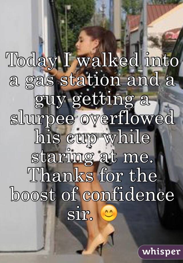 Today I walked into a gas station and a guy getting a slurpee overflowed his cup while staring at me. Thanks for the boost of confidence sir. 😊