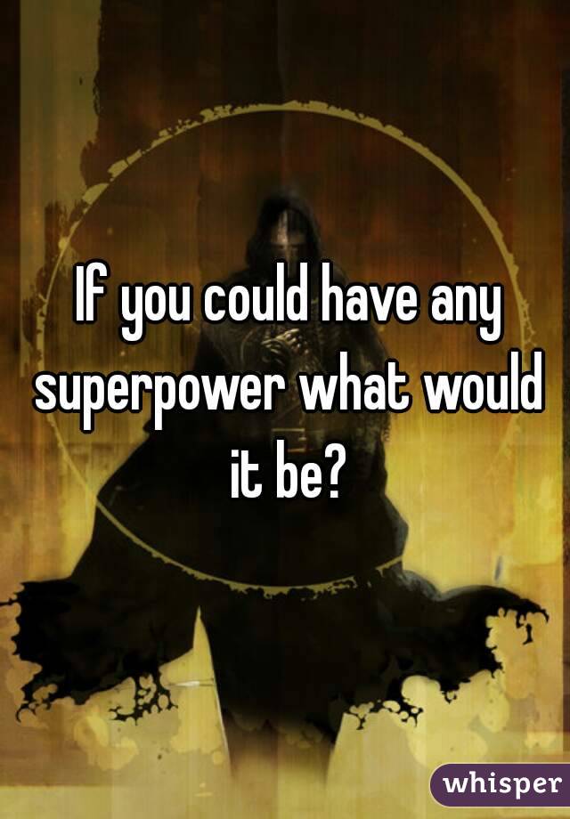  If you could have any superpower what would it be?