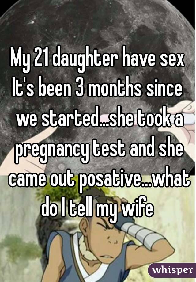 My 21 daughter have sex
It's been 3 months since we started...she took a pregnancy test and she came out posative...what do I tell my wife 
