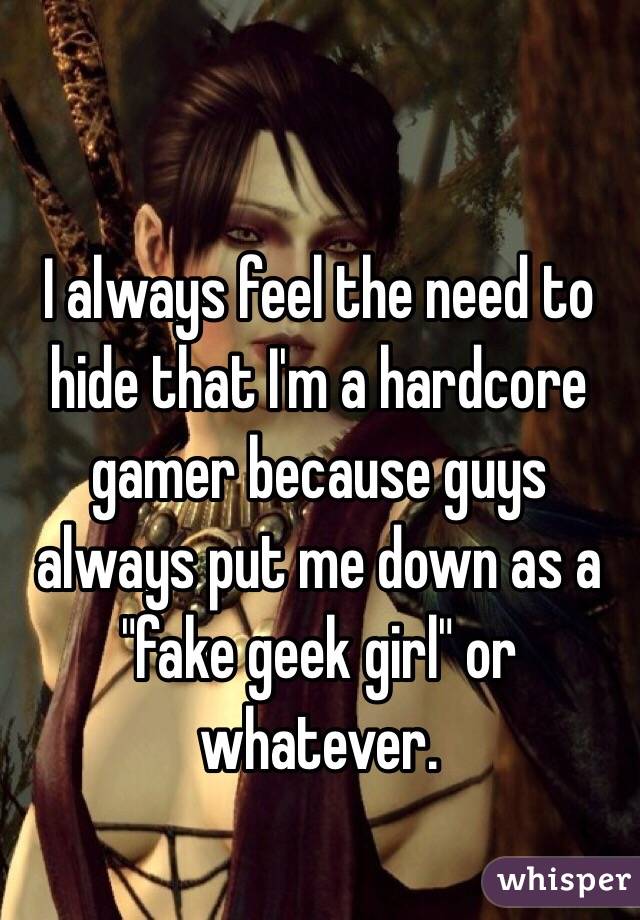 I always feel the need to hide that I'm a hardcore gamer because guys always put me down as a "fake geek girl" or whatever.