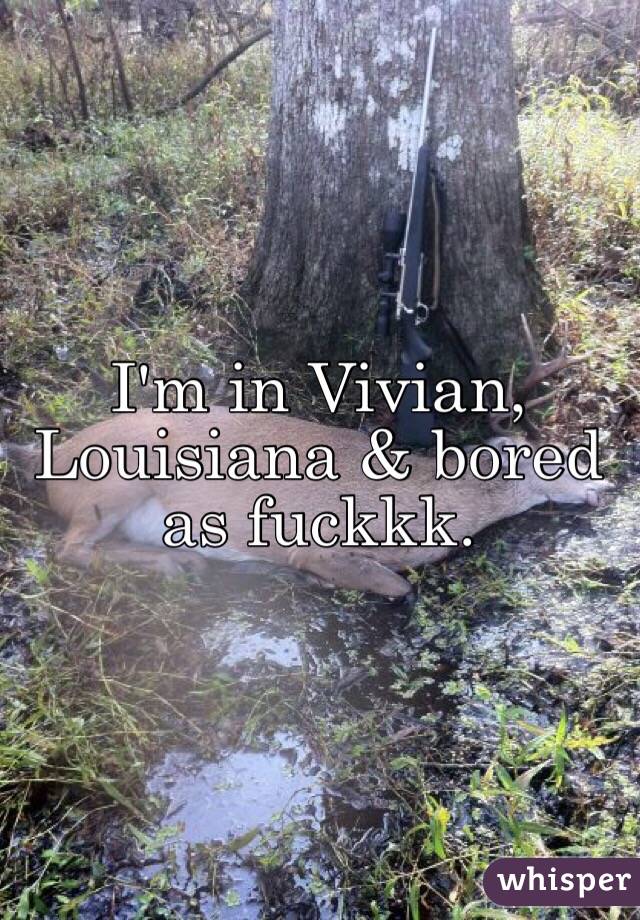 I'm in Vivian, Louisiana & bored as fuckkk.