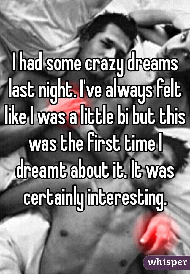 I had some crazy dreams last night. I've always felt like I was a little bi but this was the first time I dreamt about it. It was certainly interesting. 