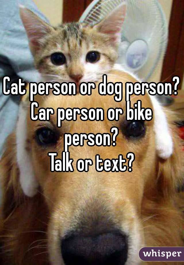 Cat person or dog person?
Car person or bike person? 
Talk or text?