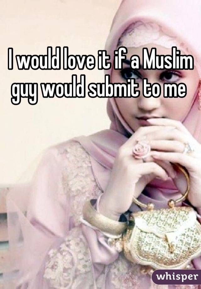 I would love it if a Muslim guy would submit to me 